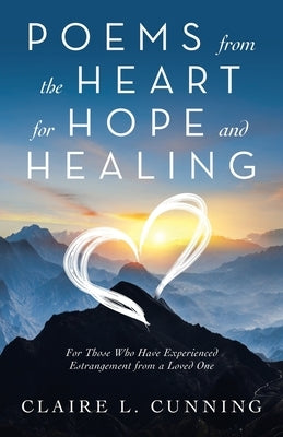 Poems from the Heart for Hope and Healing: For Those Who Have Experienced Estrangement from a Loved One by Cunning, Claire L.