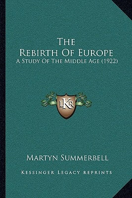 The Rebirth Of Europe: A Study Of The Middle Age (1922) by Summerbell, Martyn