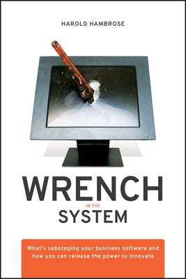 Wrench in the System: What's Sabotaging Your Business Software and How You Can Release the Power to Innovate by Hambrose, Harold