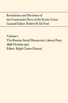 Resolutions and Decisions of the Communist Party of the Soviet Union Volume 1: The Russian Social Democratic Labour Party 1899-October 1917 by Elwood, Ralph Carter