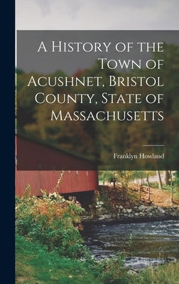 A History of the Town of Acushnet, Bristol County, State of Massachusetts by Howland, Franklyn