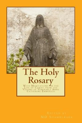 The Holy Rosary: With Meditations on the Life of Christ from the Visions of Venerable Anne Catherine Emmerich by Shamburger, M. D.