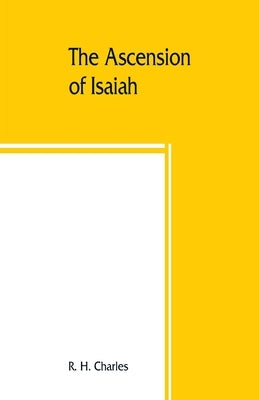 The Ascension of Isaiah: translated from the Ethiopic version, which, together with the new Greek fragment, the Latin versions and the Latin tr by H. Charles, R.