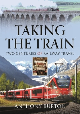 Taking the Train: Two Centuries of Railway Travel by Burton, Anthony