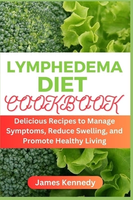 Lymphedema Diet Cookbook: Delicious Recipes to Manage Symptoms, Reduce Swelling, and Promote Healthy Living by Kennedy, James