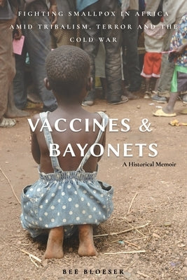 Vaccines and Bayonets: Fighting Smallpox in Africa amid Tribalism, Terror and the Cold War by Bloeser, Bee