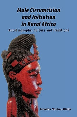 Male Circumcision and Initiation in Rural Africa: Autobiography, Culture and Traditions by Amadou Nouhou Diallo, Nouhou Diallo