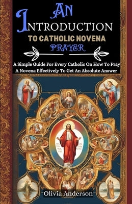 An Introduction to Catholic Novena Prayer: A Simple Guide For Every Catholic On How To Pray A Novena Effectively To Get An Absolute Answer by Anderson, Olivia