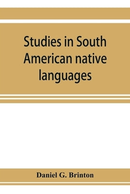 Studies in South American native languages. From mss. and rare printed sources by G. Brinton, Daniel
