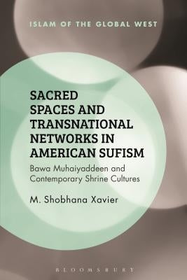 Sacred Spaces and Transnational Networks in American Sufism: Bawa Muhaiyaddeen and Contemporary Shrine Cultures by Xavier, Merin Shobhana