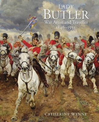 Lady Butler: Painting, Travel and War by Wynne, Catherine