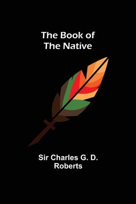 The Book of the Native by Charles G. D. Roberts