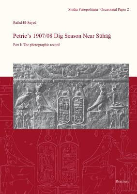 Petrie's 1907/08 Dig Season Near Suhag: Part I: The Photographic Record by El-Sayed, Rafed