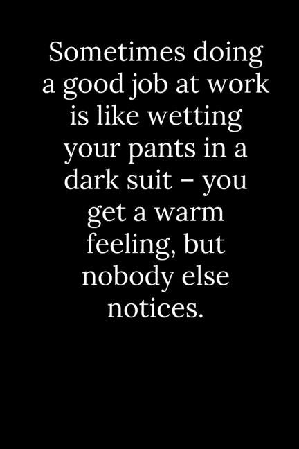 Sometimes doing a good job at work is like wetting your pants in a dark suit - you get a warm feeling, but nobody else notices. by Reeves, Tony
