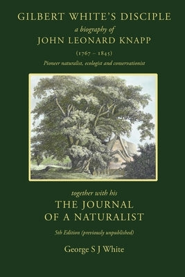 Gilbert White's Disciple: a Biography of John Leonard Knapp (1767-1845) together with his The Journal of a Naturalist, 5th edition (previously unpubli by White, George S. J.
