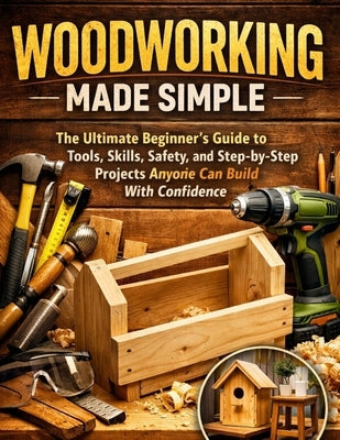 Woodworking Made Simple: The Ultimate Beginner's Guide to Tools, Skills, Safety, and Step-by-Step Projects Anyone Can Build With Confidence by Hale, Marcus
