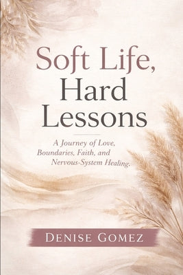 Soft Life, Hard Lessons: How the Body Speaks Before the Heart Decides by Gomez, Denise