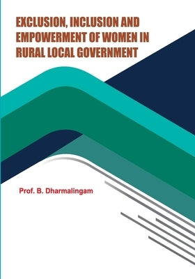 Exclusion, Inclusion and Empowerment of Women in Rural Local Government by B, Dharmalingam