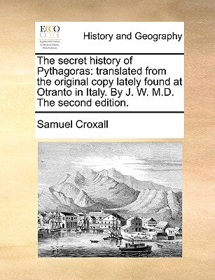 The Secret History of Pythagoras: Translated from the Original Copy Lately Found at Otranto in Italy. by J. W. M.D. the Second Edition. by Croxall, Samuel