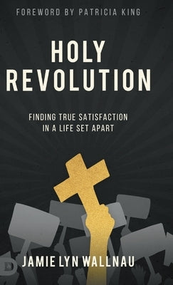 Holy Revolution: Finding True Satisfaction in a Life Set Apart by Wallnau, Jamie Lyn