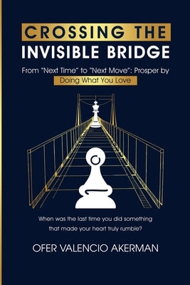 Crossing the Invisible Bridge: From "Next Time" to "Next Move" Prosper by Doing What You Love by Valencio Akerman, Ofer