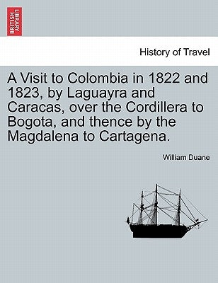 A Visit to Colombia in 1822 and 1823, by Laguayra and Caracas, over the Cordillera to Bogota, and thence by the Magdalena to Cartagena. by Duane, William