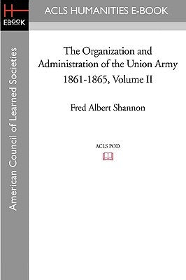 The Organization and Administration of the Union Army 1861-1865 Volume II by Shannon, Fred Albert