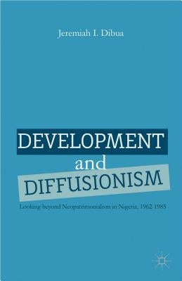 Development and Diffusionism: Looking Beyond Neopatrimonialism in Nigeria, 1962-1985 by Dibua, J.