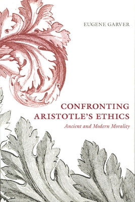Confronting Aristotle's Ethics: Ancient and Modern Morality by Garver, Eugene
