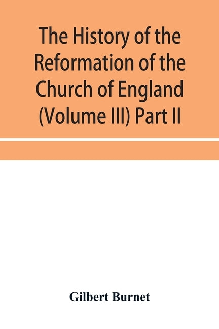 The history of the Reformation of the Church of England (Volume III) Part II by Burnet, Gilbert