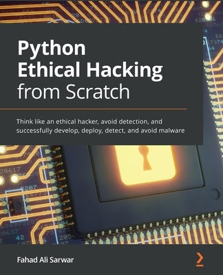 Python Ethical Hacking from Scratch: Think like an ethical hacker, avoid detection, and successfully develop, deploy, detect, and avoid malware by Sarwar, Fahad Ali