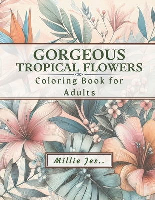 Gorgeous Tropical Flowers: Coloring Book for Adults: Stress-relief and Relaxation Activity for Teens, Adults and Seniors by Jes, Millie