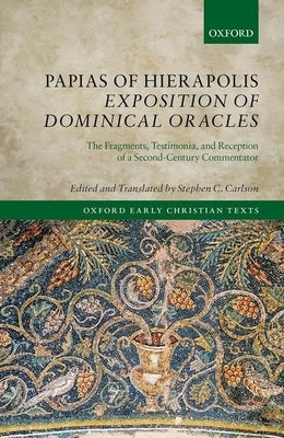 Papias of Hierapolis Exposition of Dominical Oracles: The Fragments, Testimonia, and Reception of a Second-Century Commentator by Carlson, Stephen C.