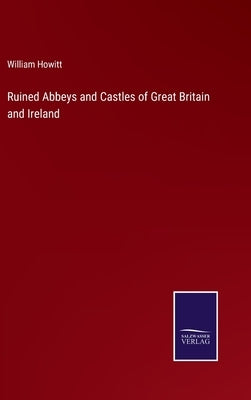 Ruined Abbeys and Castles of Great Britain and Ireland by Howitt, William
