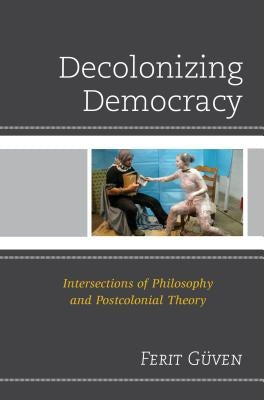 Decolonizing Democracy: Intersections of Philosophy and Postcolonial Theory by Güven, Ferit