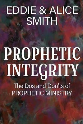 Prophetic Integrity: The Dos and Dont's of Prophetic Ministry by Smith, Alice