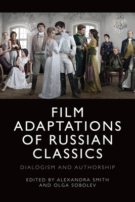 Film Adaptations of Russian Classics: Dialogism and Authorship by Smith, Alexandra