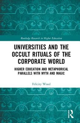 Universities and the Occult Rituals of the Corporate World: Higher Education and Metaphorical Parallels with Myth and Magic by Wood, Felicity