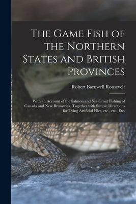 The Game Fish of the Northern States and British Provinces [microform]: With an Account of the Salmon and Sea-trout Fishing of Canada and New Brunswic by Roosevelt, Robert Barnwell 1829-1906