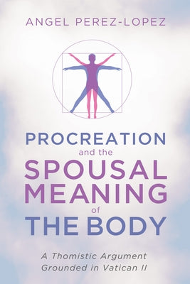 Procreation and the Spousal Meaning of the Body by Perez-Lopez, Angel