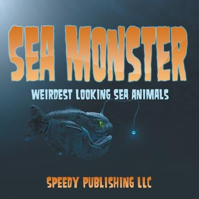 Sea Monsters (Weirdest Looking Sea Animals) by Speedy Publishing LLC