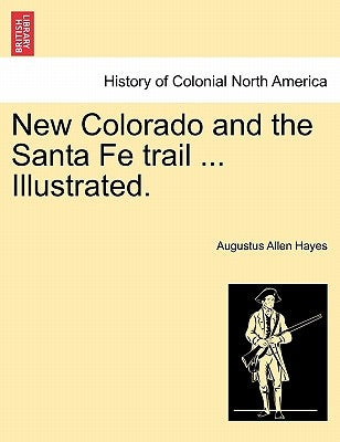 New Colorado and the Santa Fe Trail ... Illustrated. by Hayes, Augustus Allen, Jr.