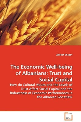 The Economic Well-being of Albanians: Trust and Social Capital - How do Cultural Values and the Levels of Trust Affect Social Capital and the Robustne by Shaqiri, Albinot