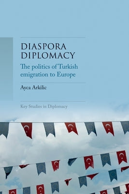 Diaspora Diplomacy: The Politics of Turkish Emigration to Europe by Arkilic, Ayca
