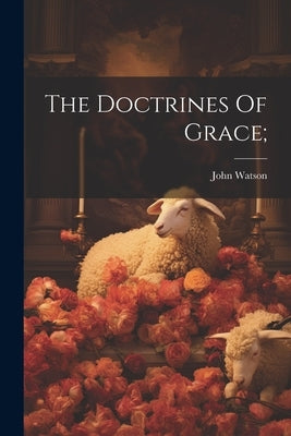 The Doctrines Of Grace; by 1850-1907, Watson John