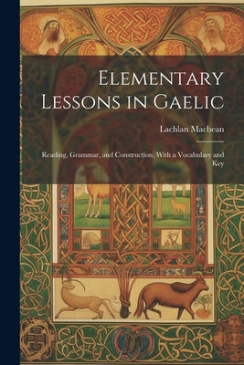 Elementary Lessons in Gaelic: Reading, Grammar, and Construction, With a Vocabulary and Key by Macbean, Lachlan