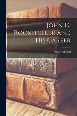 John D. Rockefeller and His Career by Hubbard, Silas