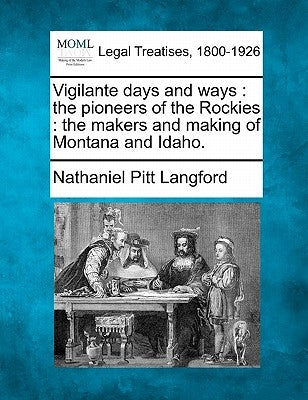 Vigilante days and ways: the pioneers of the Rockies: the makers and making of Montana and Idaho. by Langford, Nathaniel Pitt