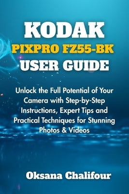 Kodak Pixpro Fz55-Bk User Guide: Unlock the Full Potential of Your Camera with Step-by-Step Instructions, Expert Tips and Practical Techniques for Stu by Chalifour, Oksana