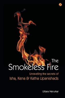 The Smokeless Fire: Unravelling the secrets of Isha, Kena and Katha Upanishads by Nerurkar, Uttara